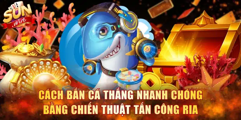 Cách bắn cá thắng nhanh chóng bằng chiến thuật tấn công ria